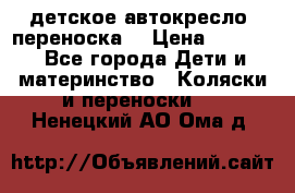 детское автокресло (переноска) › Цена ­ 1 500 - Все города Дети и материнство » Коляски и переноски   . Ненецкий АО,Ома д.